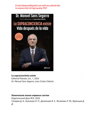 La supraconcienia existe
Editorial Planeta, S.A., 1, 2024
Dr. Manuel Sans Segarra, Juan Carlos Cebrián
Химические языки нервных систем
Издательский Дом ЯСК, 2024
Сахаров Д. А., Кузнецов О. П., Дьяконова В. Е., Жилякова Л. Ю., Воронцов Д.
Д.
 