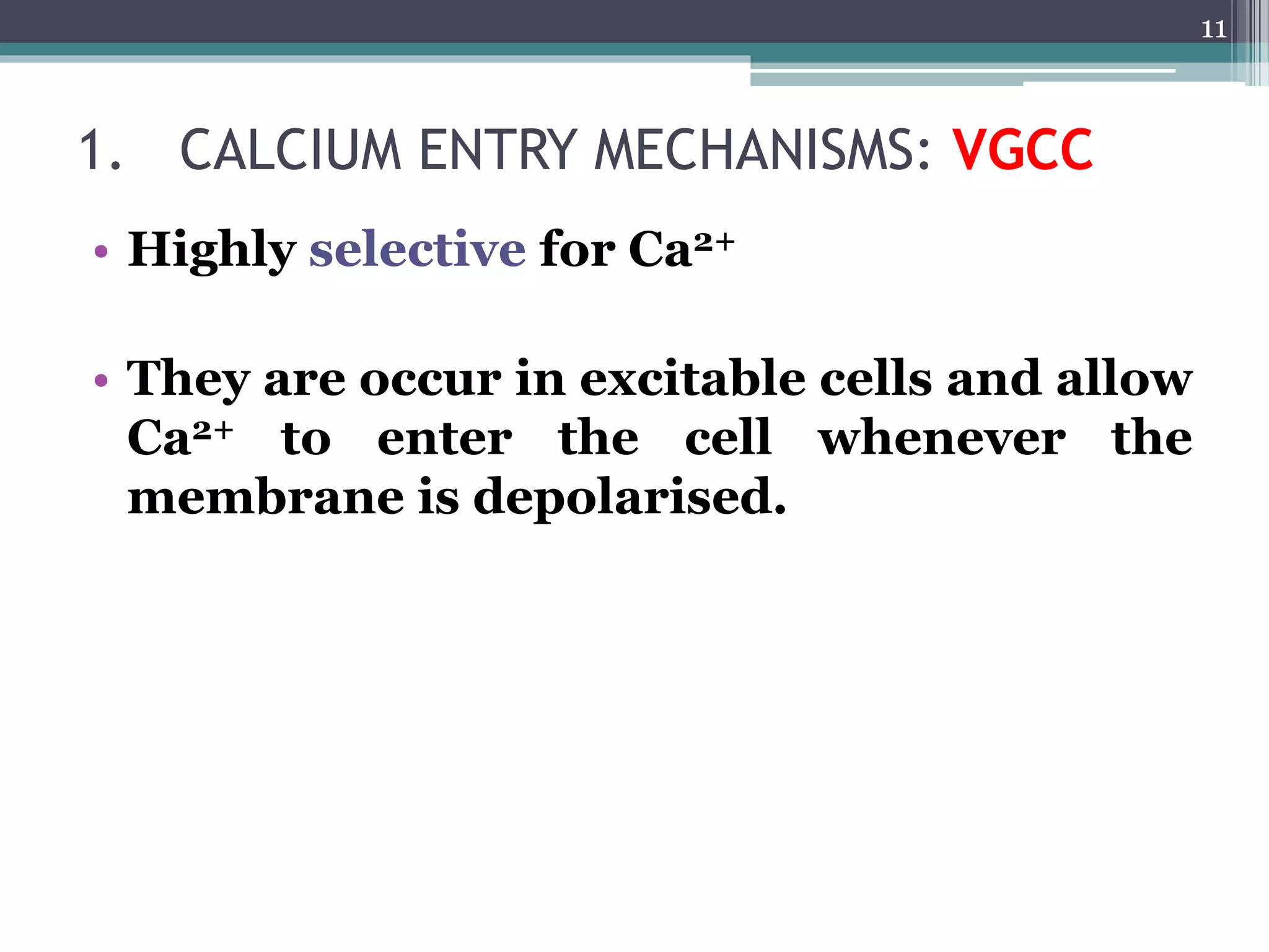 1. CALCIUM ENTRY MECHANISMS: VGCC
• Highly selective for Ca2+
• They are occur in excitable cells and allow
Ca2+ to enter the cell whenever the
membrane is depolarised.
11
 