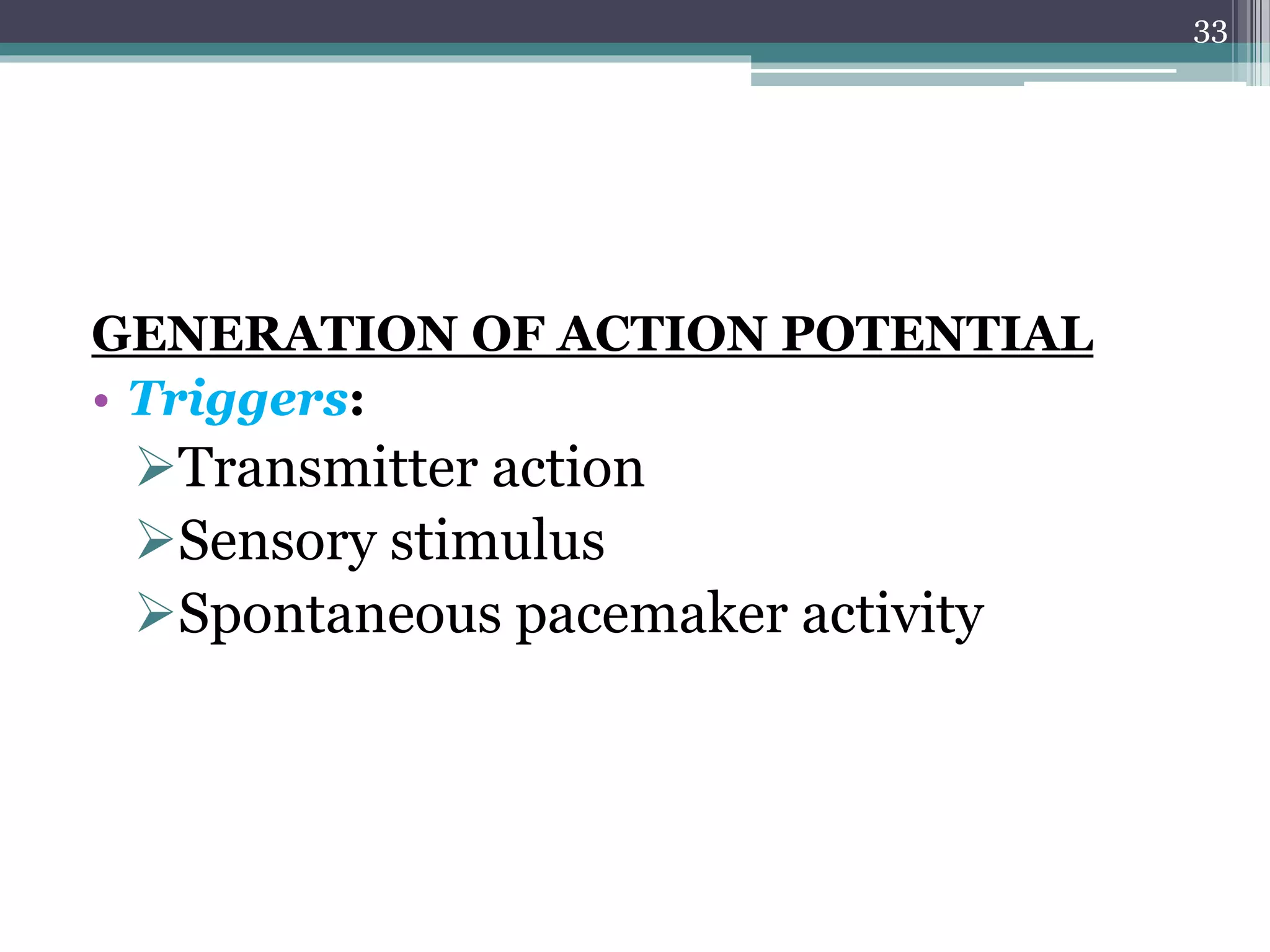 GENERATION OF ACTION POTENTIAL
• Triggers:
Transmitter action
Sensory stimulus
Spontaneous pacemaker activity
33
 