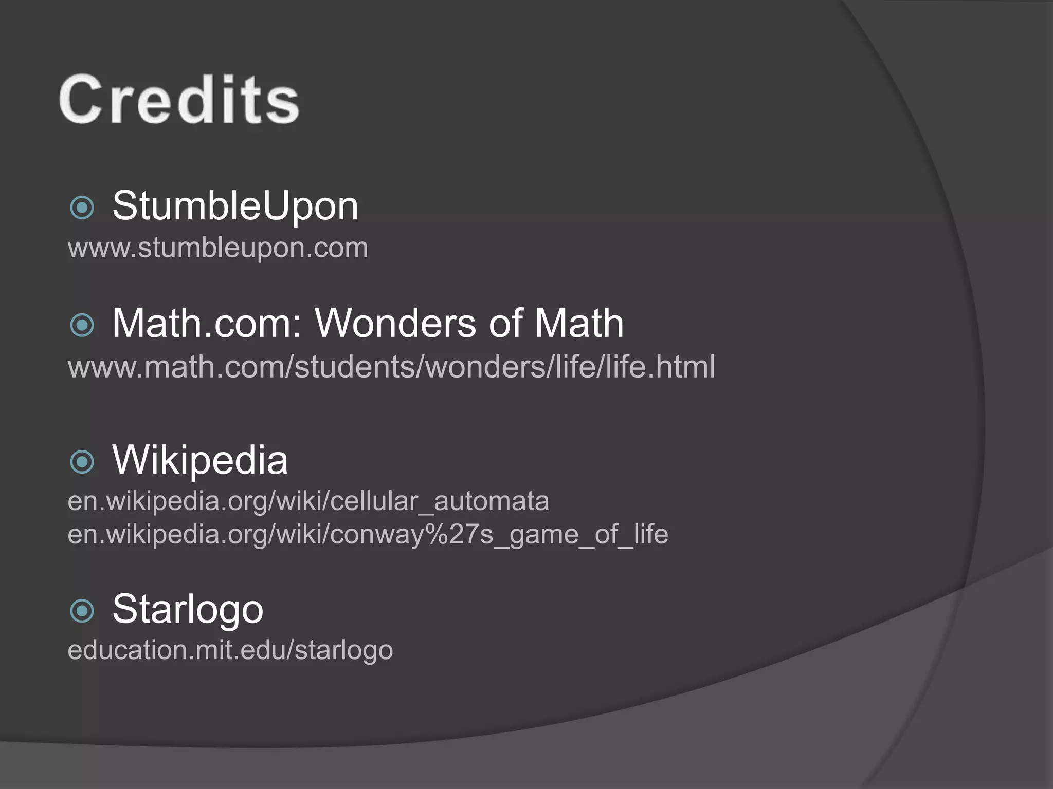 CreditsStumbleUponwww.stumbleupon.comMath.com: Wonders of Mathwww.math.com/students/wonders/life/life.htmlWikipediaen.wikipedia.org/wiki/cellular_automataen.wikipedia.org/wiki/conway%27s_game_of_lifeStarlogoeducation.mit.edu/starlogo