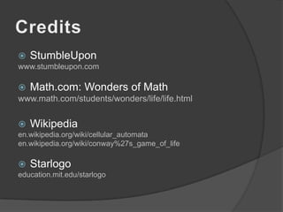 CreditsStumbleUponwww.stumbleupon.comMath.com: Wonders of Mathwww.math.com/students/wonders/life/life.htmlWikipediaen.wikipedia.org/wiki/cellular_automataen.wikipedia.org/wiki/conway%27s_game_of_lifeStarlogoeducation.mit.edu/starlogo