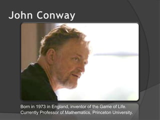 John Conway	    Born in 1973 in England, inventor of the Game of Life.	    Currently Professor of Mathematics, Princeton University.