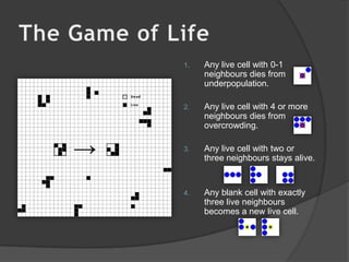 Any live cell with 0-1 neighbours dies from underpopulation.Any live cell with 4 or more neighbours dies from overcrowding.Any live cell with two or three neighbours stays alive.Any blank cell with exactly three live neighbours becomes a new live cell.The Game of Life