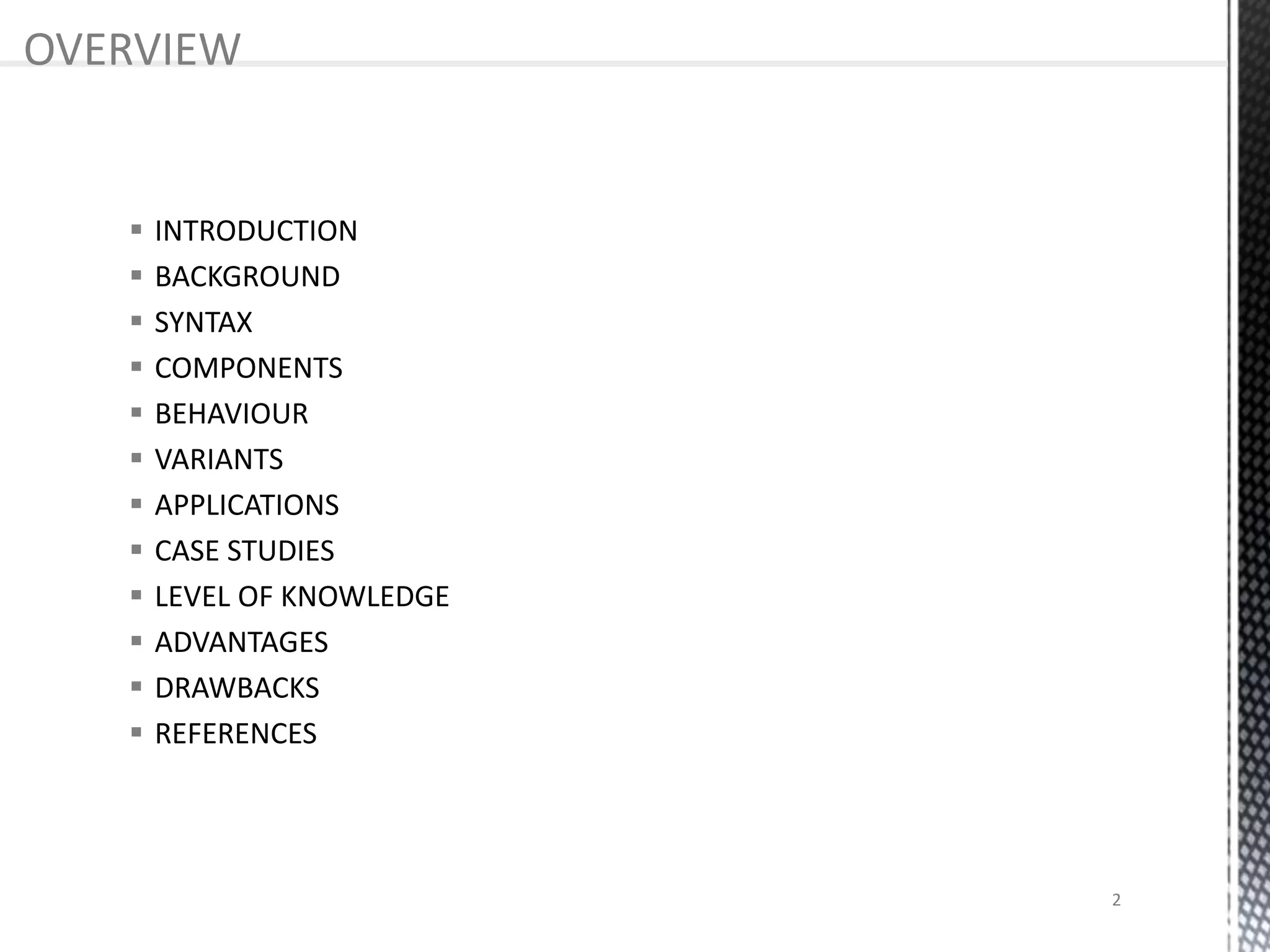  INTRODUCTION
 BACKGROUND
 SYNTAX
 COMPONENTS
 BEHAVIOUR
 VARIANTS
 APPLICATIONS
 CASE STUDIES
 LEVEL OF KNOWLEDGE
 ADVANTAGES
 DRAWBACKS
 REFERENCES
OVERVIEW
2
 