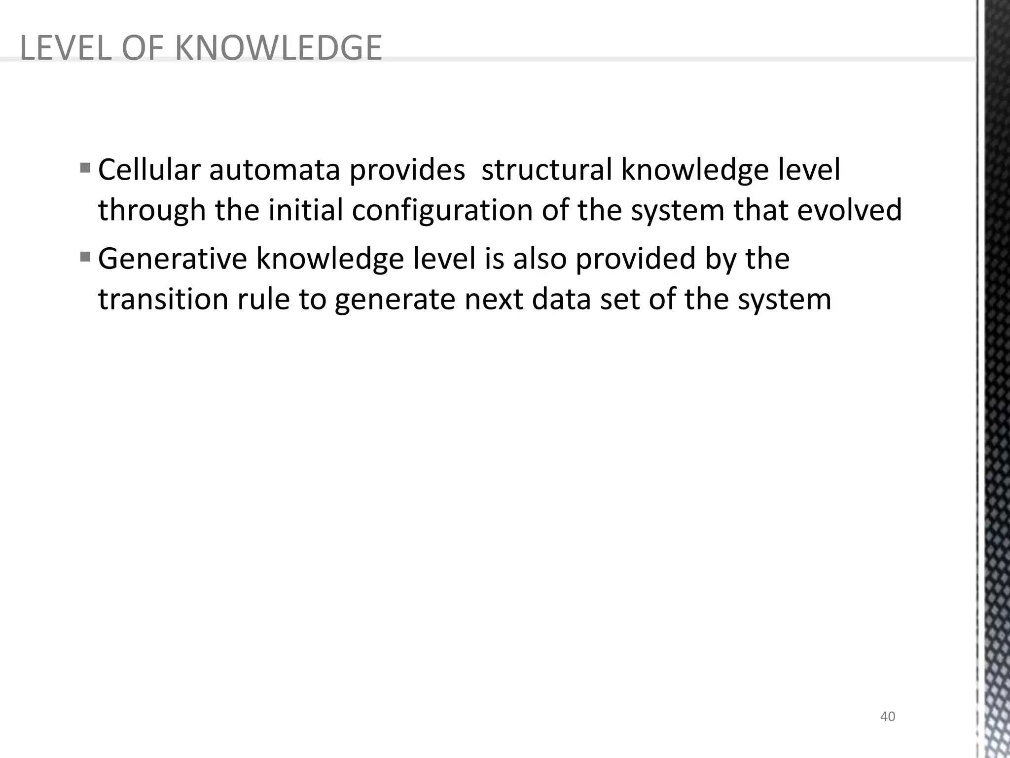 Cellular automata provides structural knowledge level
through the initial configuration of the system that evolved
Generative knowledge level is also provided by the
transition rule to generate next data set of the system
LEVEL OF KNOWLEDGE
40
 