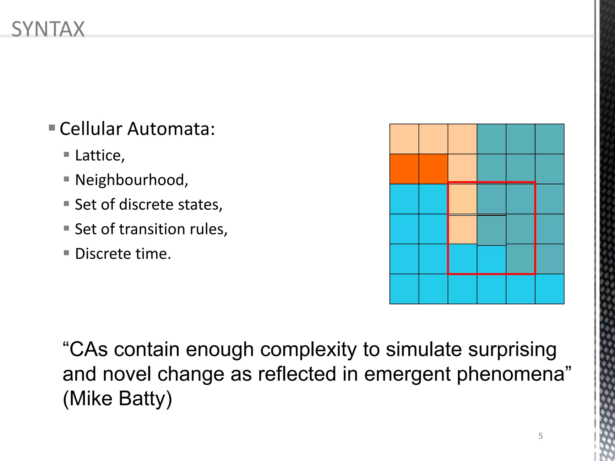 Cellular Automata:
 Lattice,
 Neighbourhood,
 Set of discrete states,
 Set of transition rules,
 Discrete time.
“CAs contain enough complexity to simulate surprising
and novel change as reflected in emergent phenomena”
(Mike Batty)
SYNTAX
5
 