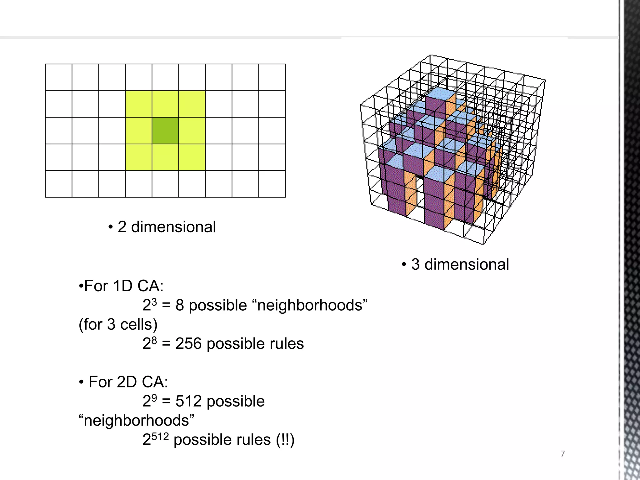 • 2 dimensional
• 3 dimensional
•For 1D CA:
23 = 8 possible “neighborhoods”
(for 3 cells)
28 = 256 possible rules
• For 2D CA:
29 = 512 possible
“neighborhoods”
2512 possible rules (!!)
7
 