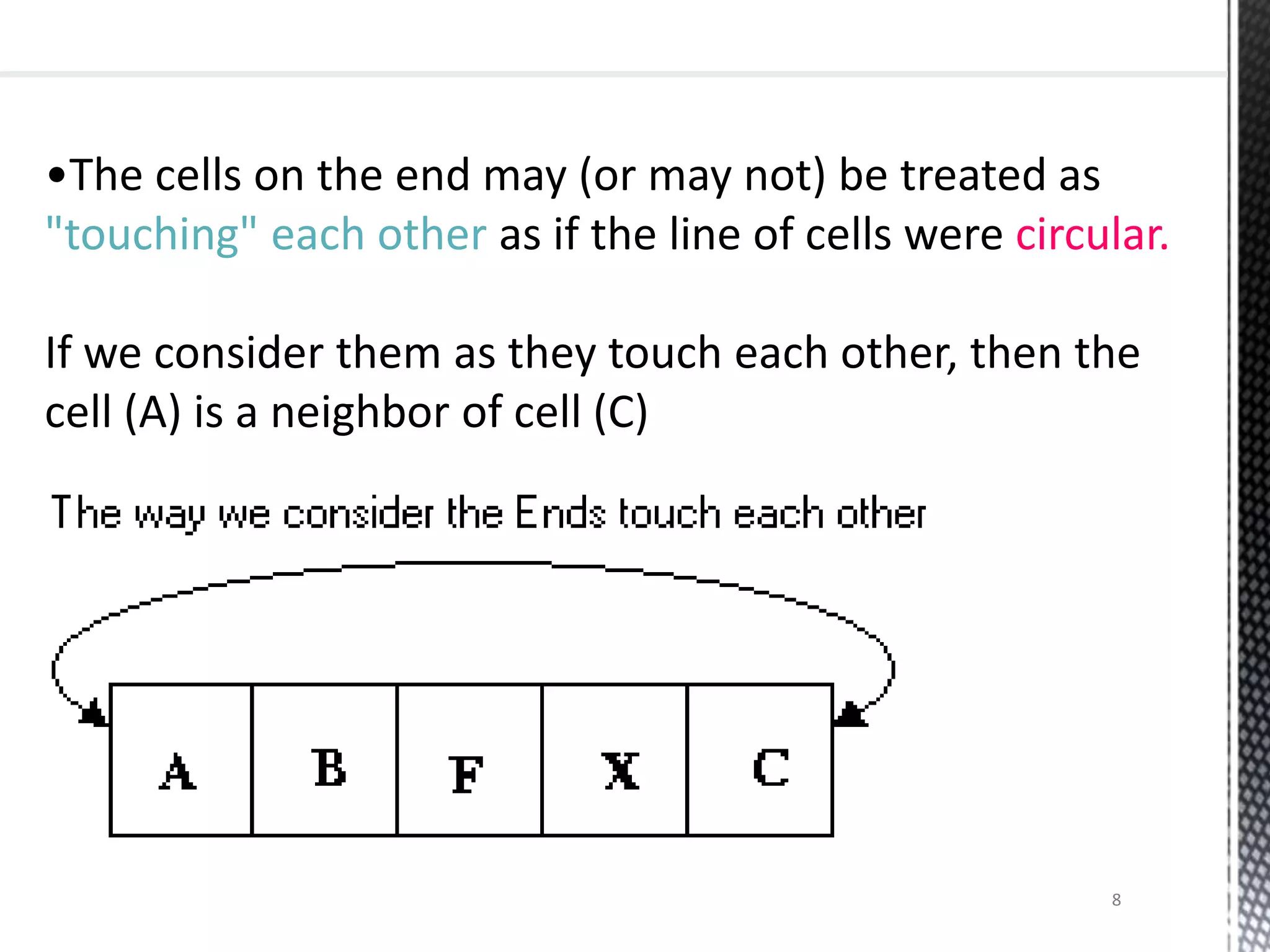 •The cells on the end may (or may not) be treated as
"touching" each other as if the line of cells were circular.
If we consider them as they touch each other, then the
cell (A) is a neighbor of cell (C)
8
 