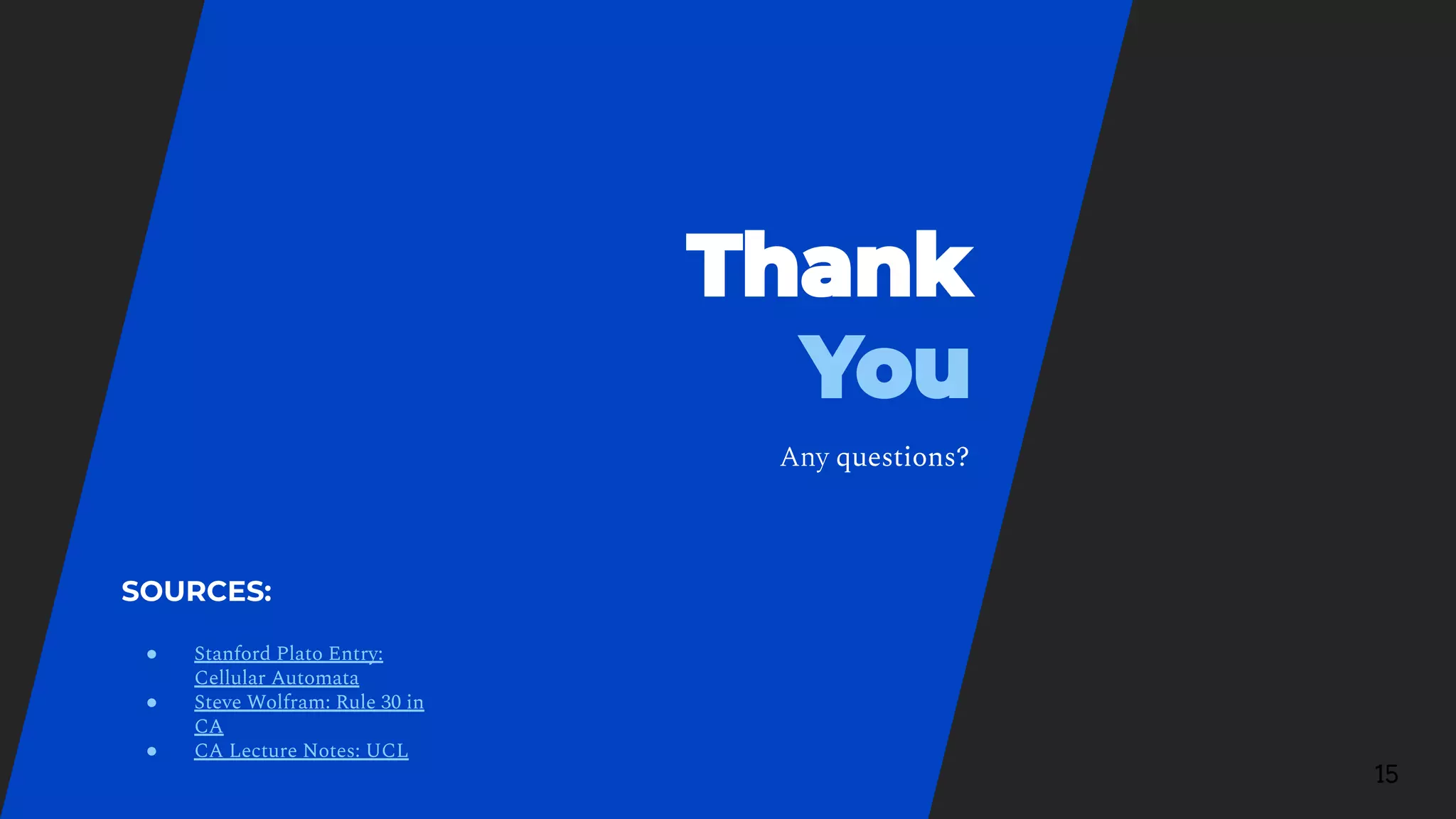 15
Any questions?
SOURCES:
● Stanford Plato Entry:
Cellular Automata
● Steve Wolfram: Rule 30 in
CA
● CA Lecture Notes: UCL
 