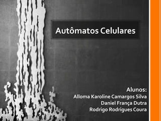 Autômatos Celulares




                         Alunos:
    Alloma Karoline Camargos Silva
               Daniel França Dutra
          Rodrigo Rodrigues Coura
 