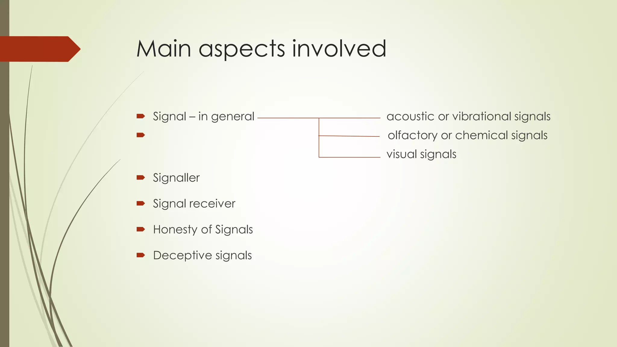 Main aspects involved
 Signal – in general acoustic or vibrational signals
 olfactory or chemical signals
visual signals
 Signaller
 Signal receiver
 Honesty of Signals
 Deceptive signals
 