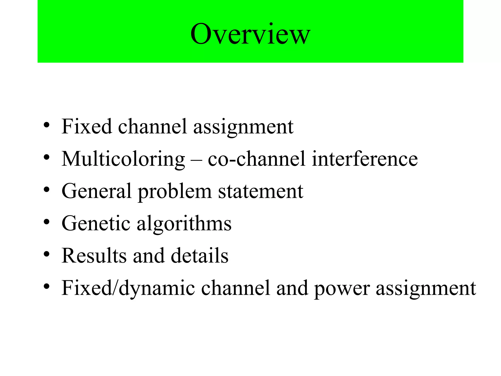Overview

•   Fixed channel assignment
•   Multicoloring – co-channel interference
•   General problem statement
•   Genetic algorithms
•   Results and details
•   Fixed/dynamic channel and power assignment
 