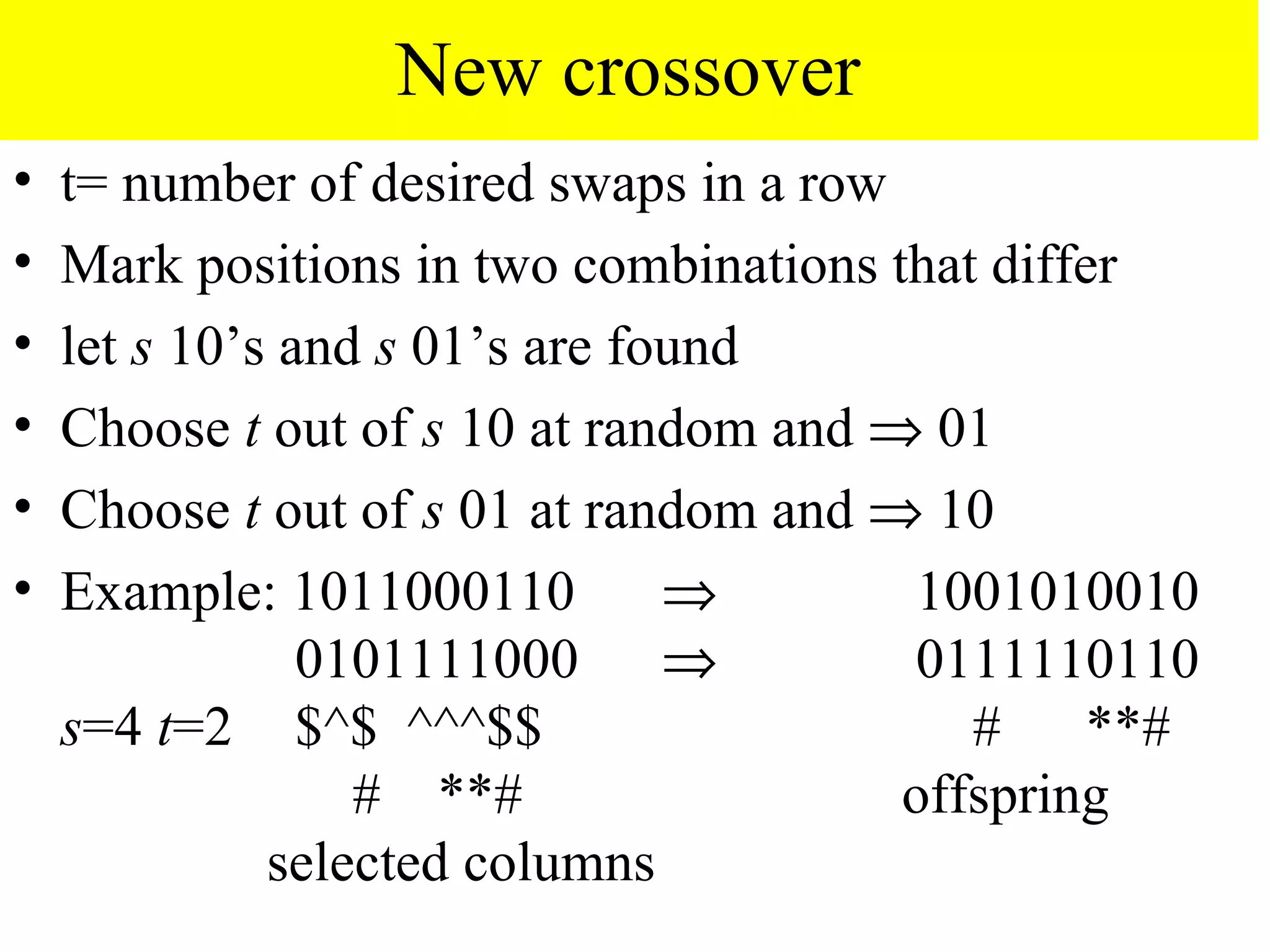 New crossover
•   t= number of desired swaps in a row
•   Mark positions in two combinations that differ
•   let s 10’s and s 01’s are found
•   Choose t out of s 10 at random and ⇒ 01
•   Choose t out of s 01 at random and ⇒ 10
•   Example: 1011000110         ⇒        1001010010
                0101111000 ⇒             0111110110
    s=4 t=2 $^$ ^^^$$                      # **#
                  # **#                 offspring
              selected columns
 