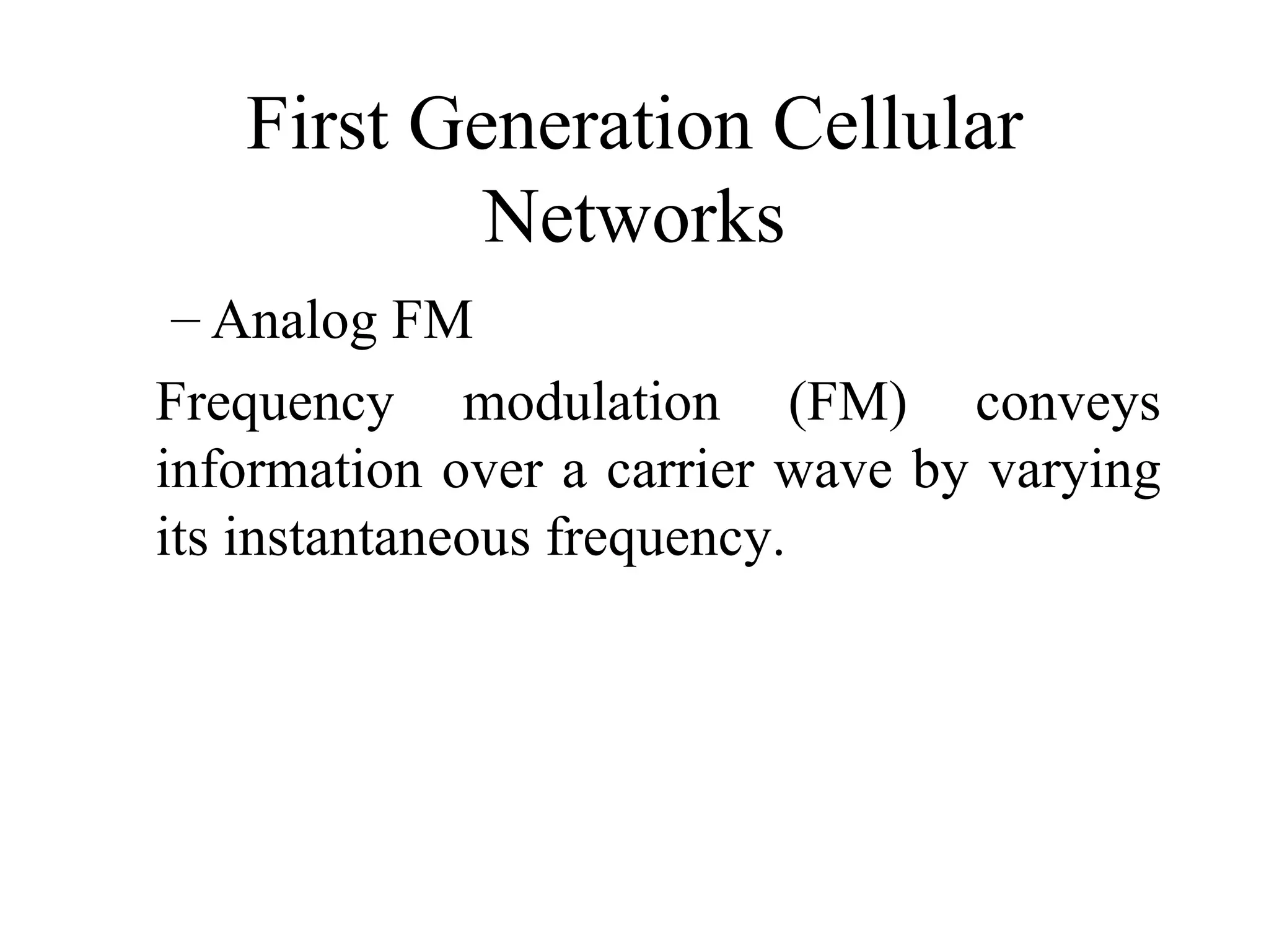 First Generation Cellular
           Networks
– Analog FM
Frequency modulation (FM) conveys
information over a carrier wave by varying
its instantaneous frequency.
 