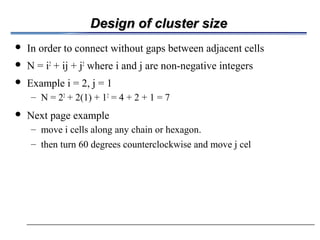 Design of cluster sizeDesign of cluster size
 In order to connect without gaps between adjacent cells
 N = i2
+ ij + j2
where i and j are non-negative integers
 Example i = 2, j = 1
– N = 22
+ 2(1) + 12
= 4 + 2 + 1 = 7
 Next page example
– move i cells along any chain or hexagon.
– then turn 60 degrees counterclockwise and move j cel
 
