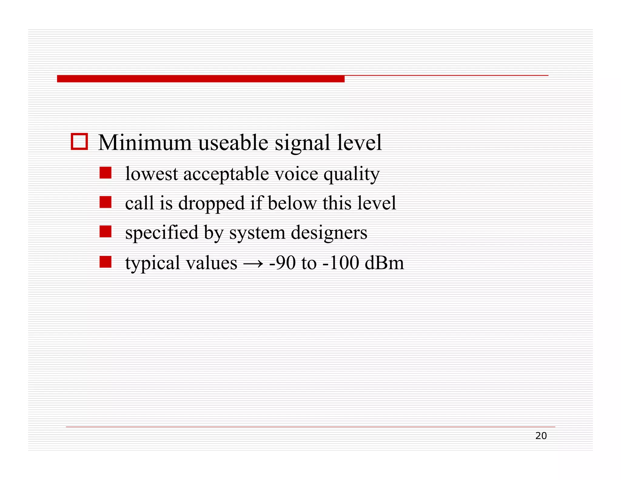  Minimum useable signal level





lowest acceptable voice quality
c
call is dropped if be ow this level
s d opped below s eve
specified by system designers
typical values → -90 to -100 dBm
yp

20

 