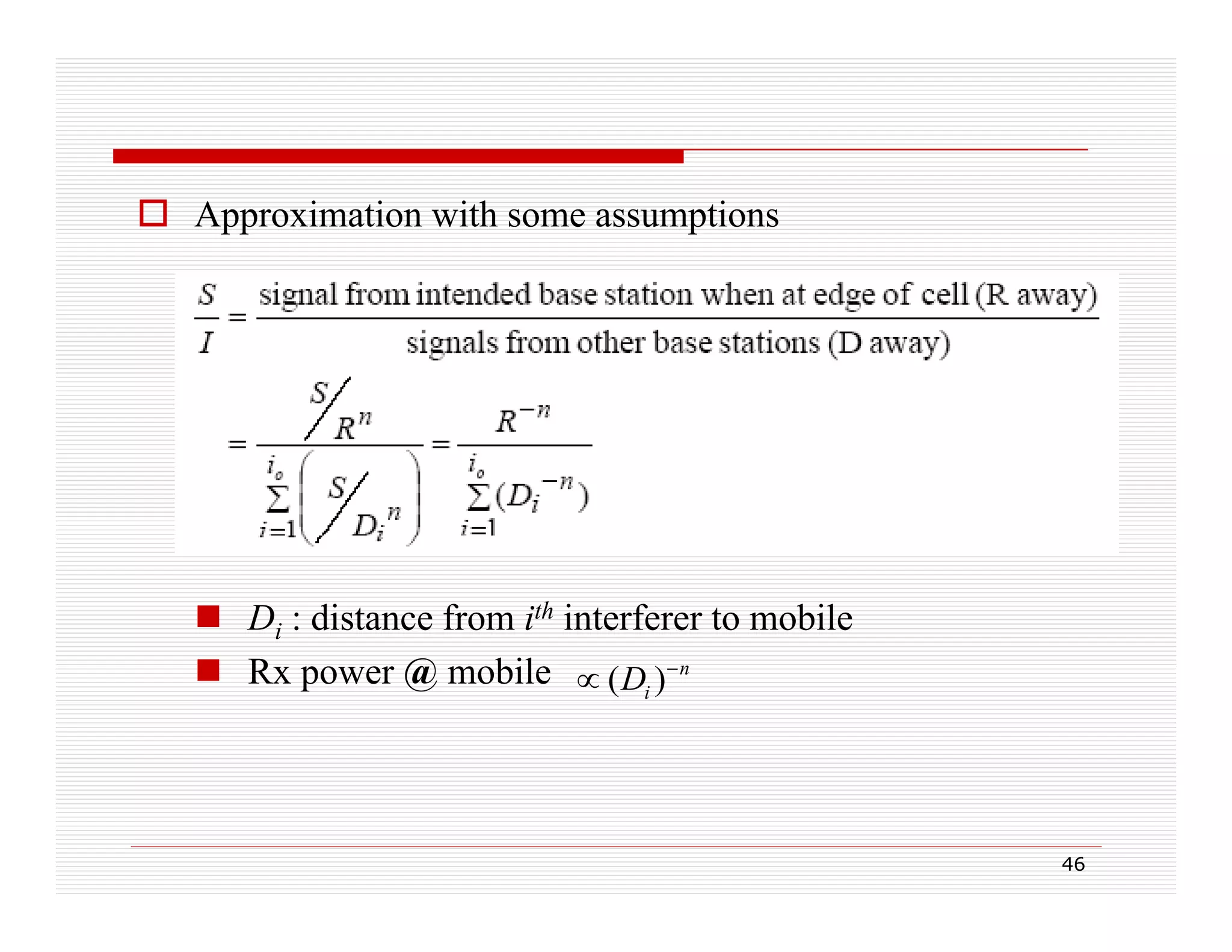  Approximation with some assumptions

 Di : distance from ith interferer to mobile
 Rx power @ mobile  ( Di ) n

46

 
