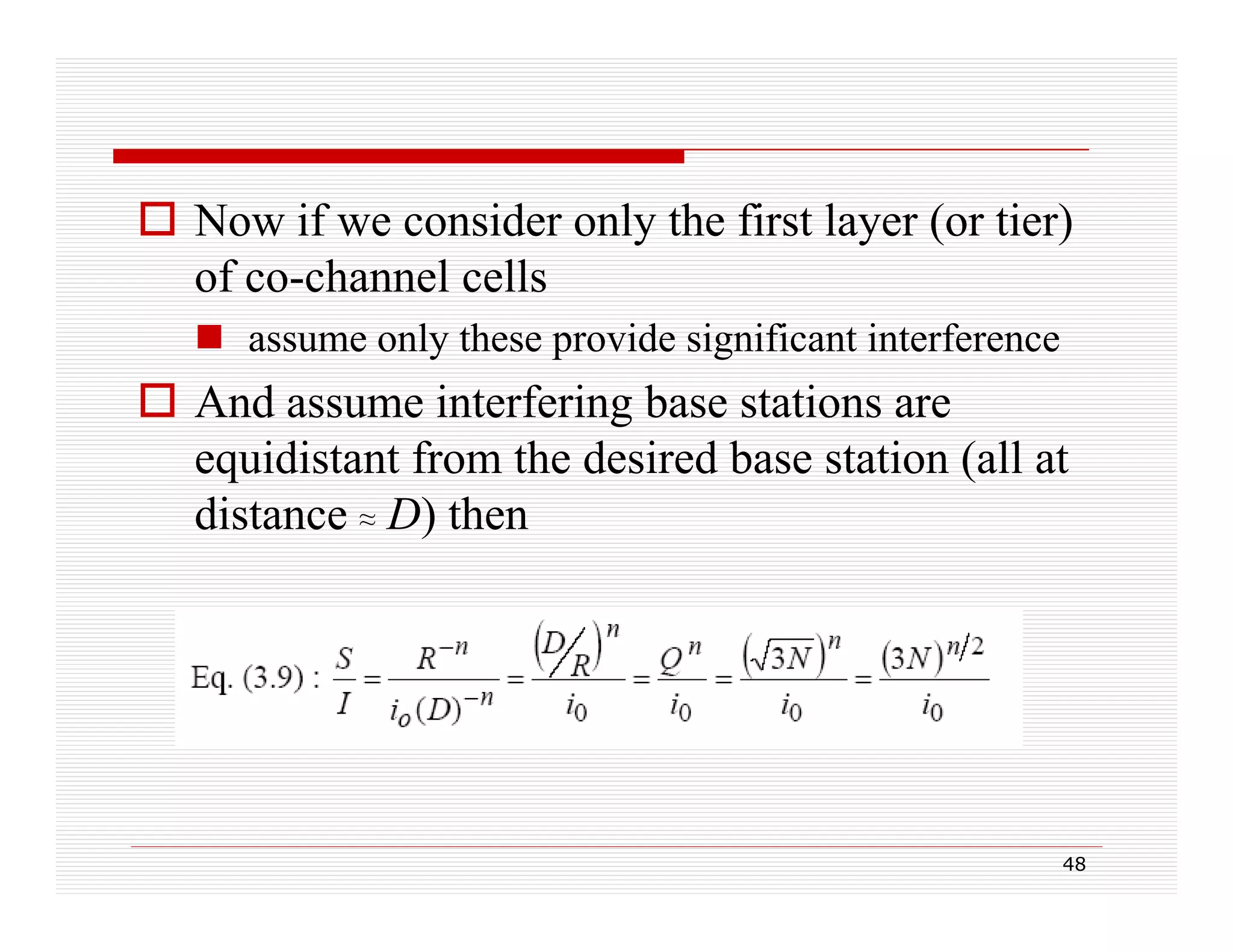  Now if we consider only the first layer (or tier)
of co-channel cells
 assume only these provide significant interference

 And assume interfering base stations are
equidistant from the desired base station (all at
distance ≈ D) then
)

48

 