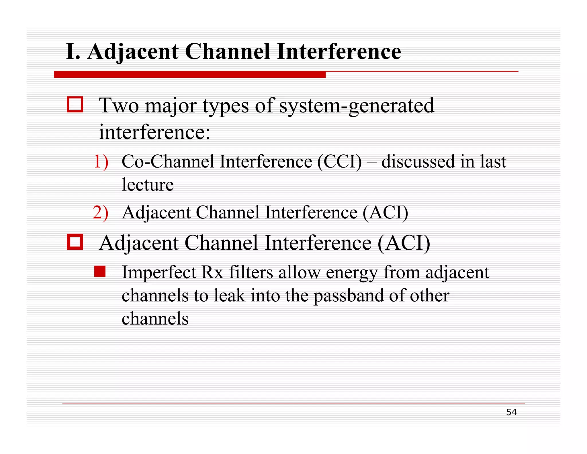 I. Adjacent Channel Interference
 Two major types of system-generated
interference:
1) Co-Channel Interference (CCI) – discussed in last
lecture
2) Adjacent Channel Interference (ACI)

 Adjacent Channel Interference (ACI)
 Imperfect Rx filters allow energy from adjacent
channels to leak into the passband of other
channels
h
l

54

 
