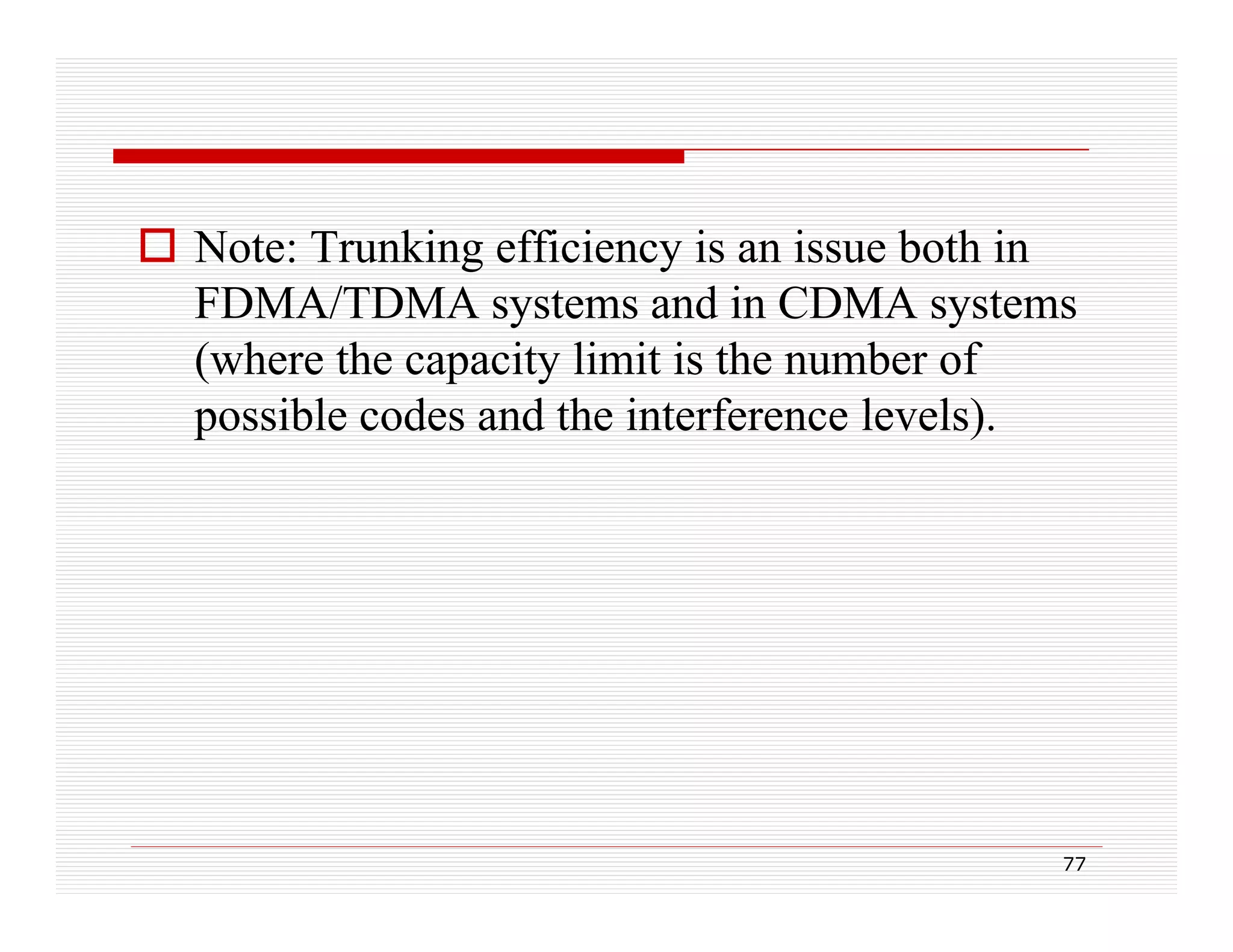  Note: Trunking efficiency is an issue both in
FDMA/TDMA systems and i CDMA systems
t
d in
t
(where the capacity limit is the number of
possible codes and the interference levels).
levels)

77

 