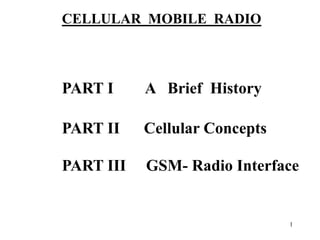 1
PART I A Brief History
PART II Cellular Concepts
PART III GSM- Radio Interface
CELLULAR MOBILE RADIO
 