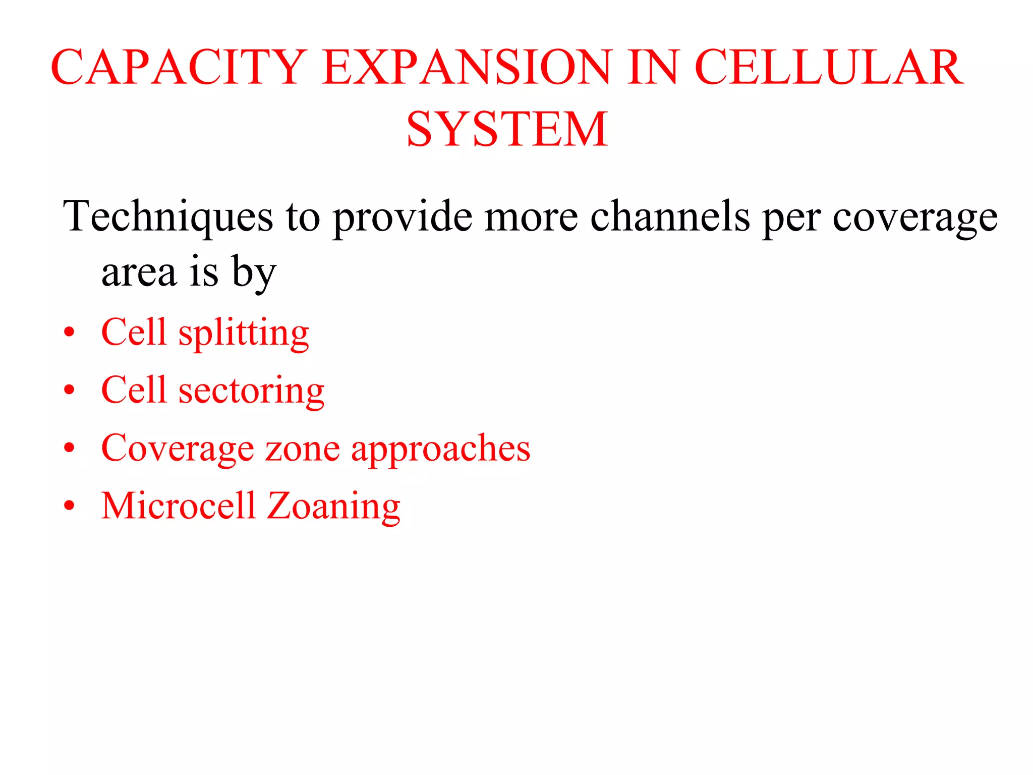 CAPACITY EXPANSION IN CELLULAR
SYSTEM
Techniques to provide more channels per coverage
area is by
• Cell splitting
• Cell sectoring
• Coverage zone approaches
• Microcell Zoaning
 