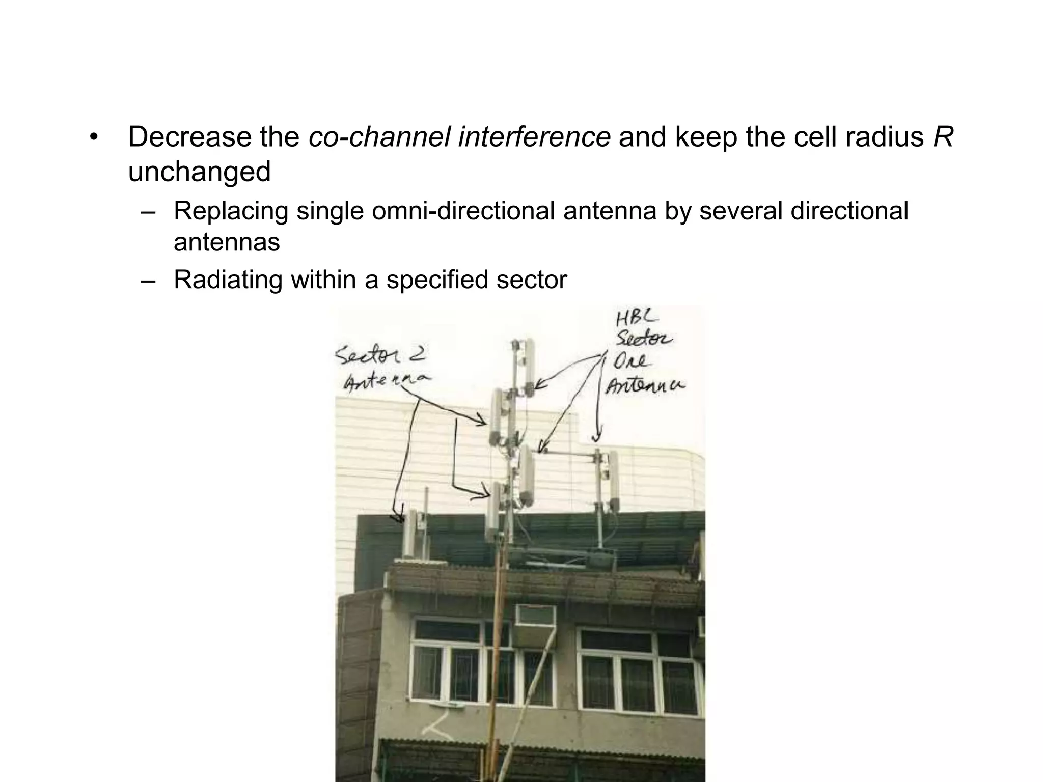 • Decrease the co-channel interference and keep the cell radius R
unchanged
– Replacing single omni-directional antenna by several directional
antennas
– Radiating within a specified sector
 