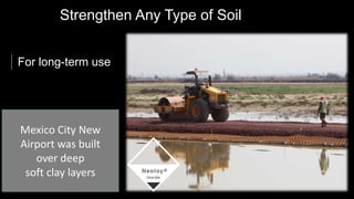 For long-term use
Strengthen Any Type of Soil
Mexico City New
Airport was built
over deep
soft clay layers
 