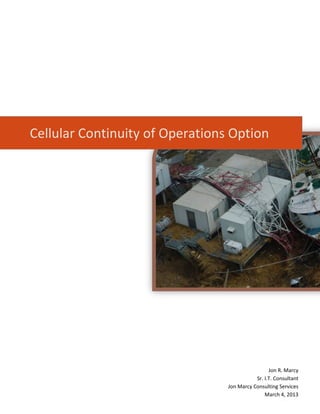 Cellular Continuity of Operations Option




                                                  Jon R. Marcy
                                            Sr. I.T. Consultant
                                 Jon Marcy Consulting Services
                                                March 4, 2013
                                   jonmarcy@ucnetmaker.net
 