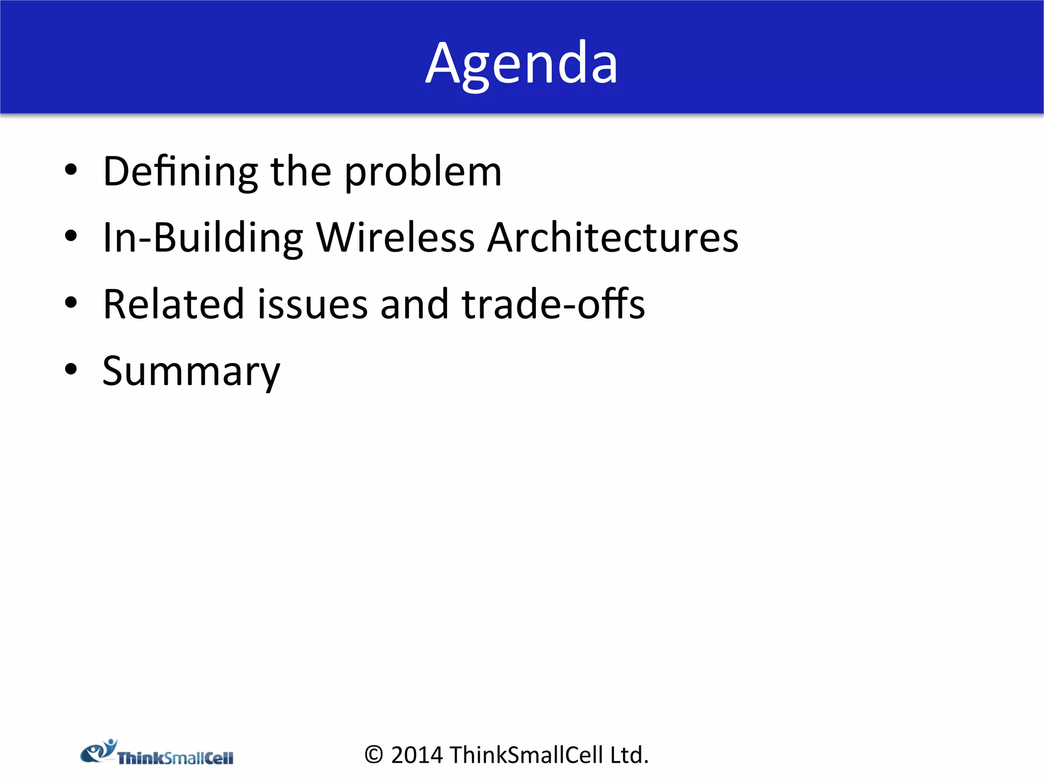 Agenda 
© 
2014 
ThinkSmallCell 
Ltd. 
• Defining 
the 
problem 
• In-­‐Building 
Wireless 
Architectures 
• Related 
issues 
and 
trade-­‐offs 
• Summary 
 