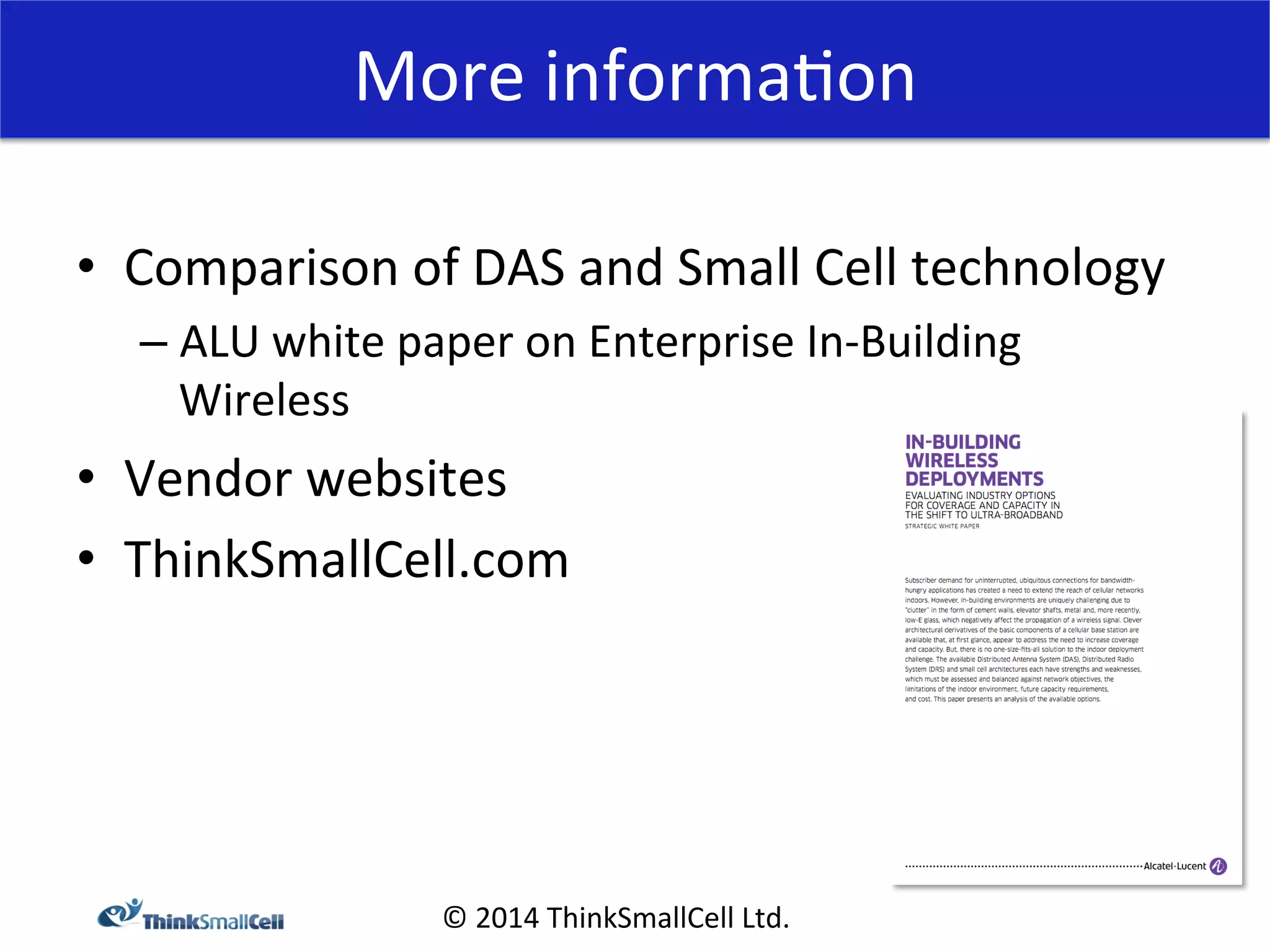 More 
informa<on 
© 
2014 
ThinkSmallCell 
Ltd. 
• Comparison 
of 
DAS 
and 
Small 
Cell 
technology 
– ALU 
white 
paper 
on 
Enterprise 
In-­‐Building 
Wireless 
• Vendor 
websites 
• ThinkSmallCell.com 
 