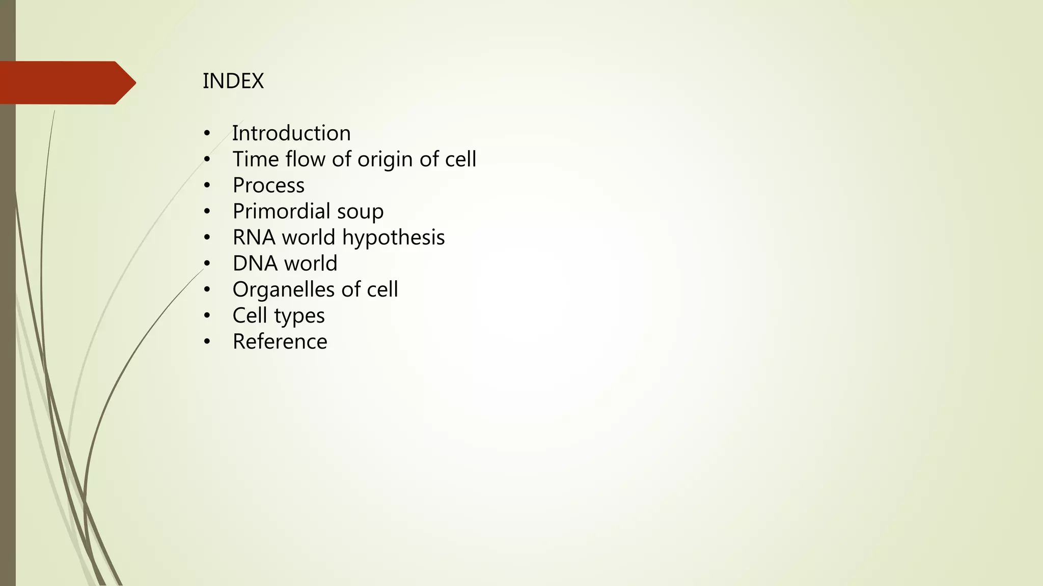 INDEX
• Introduction
• Time flow of origin of cell
• Process
• Primordial soup
• RNA world hypothesis
• DNA world
• Organelles of cell
• Cell types
• Reference
 