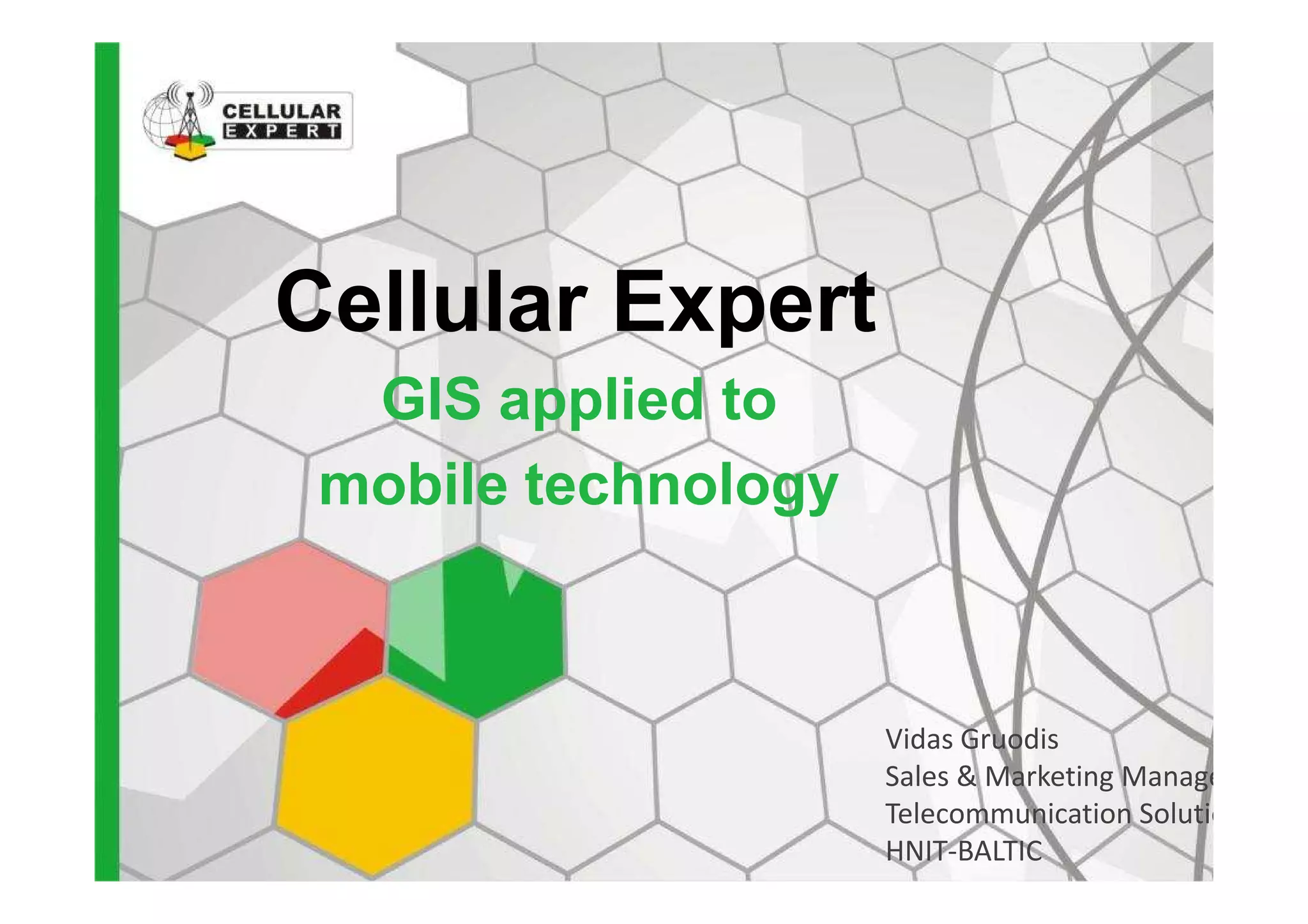 Cellular Expert
GIS applied to
mobile technologymobile technology
Vidas Gruodis
Sales & Marketing Manager
Telecommunication Solutions
HNIT-BALTIC
 