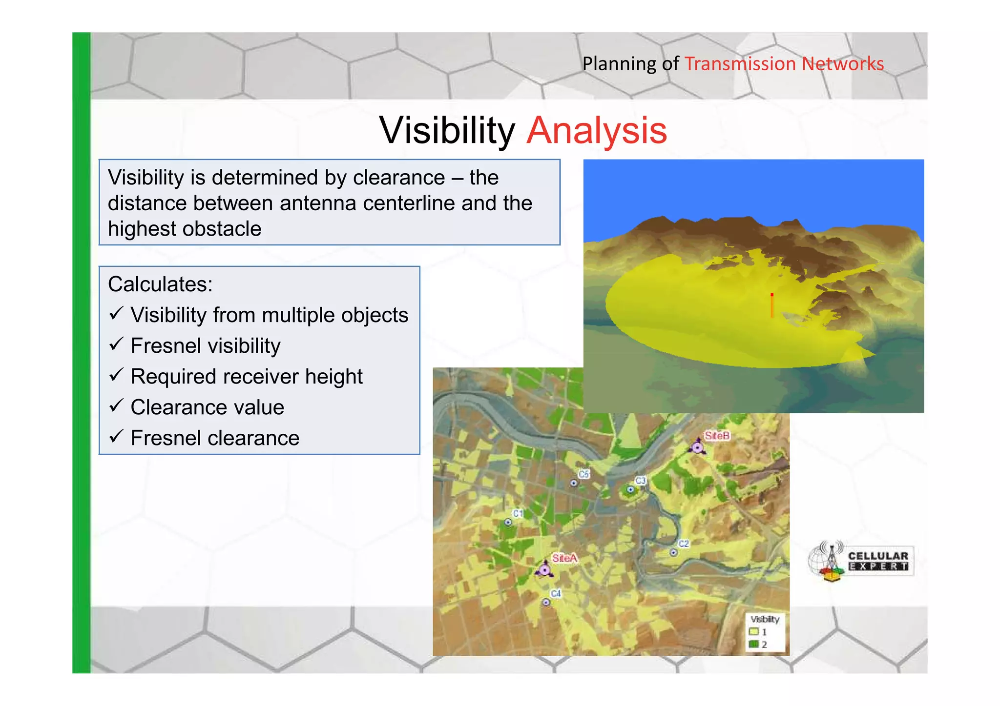 Visibility Analysis
Planning of Transmission Networks
Visibility is determined by clearance – the
distance between antenna centerline and the
highest obstacle
Calculates:
Visibility from multiple objects
Fresnel visibilityFresnel visibility
Required receiver height
Clearance value
Fresnel clearance
 