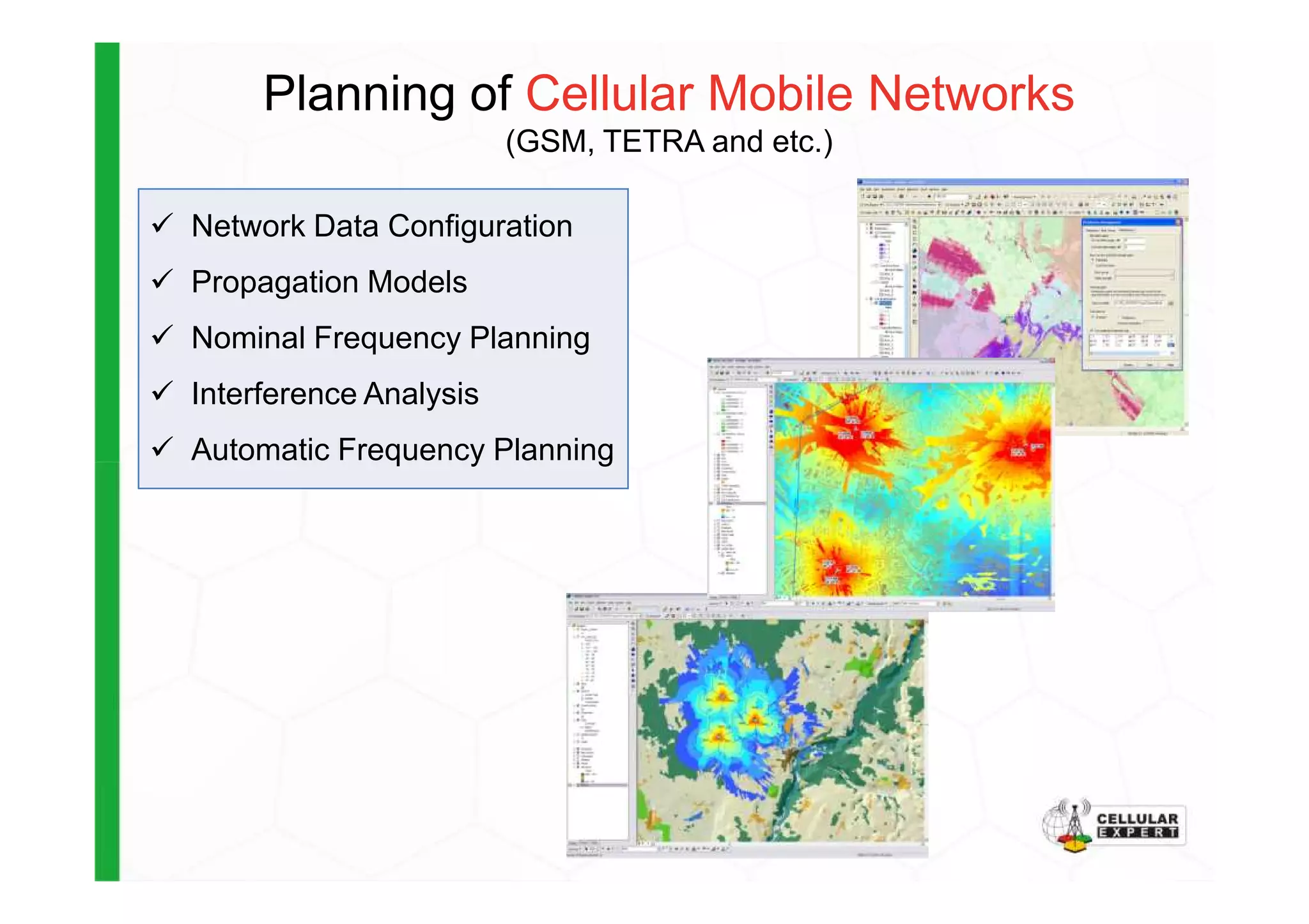 Planning of Cellular Mobile Networks
(GSM, TETRA and etc.)
Network Data Configuration
Propagation Models
Nominal Frequency Planning
Interference Analysis
Automatic Frequency PlanningAutomatic Frequency Planning
 