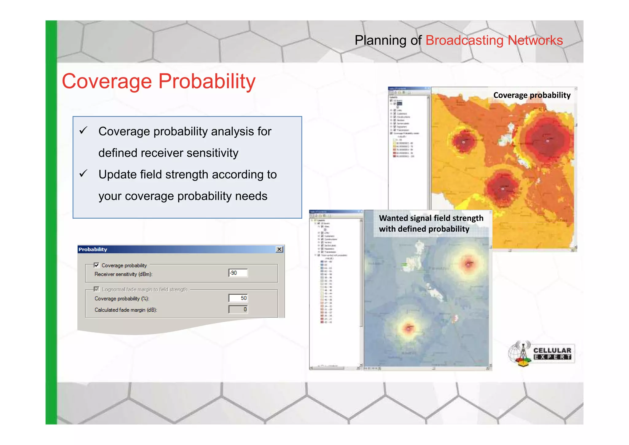 Coverage Probability
Coverage probability analysis for
defined receiver sensitivity
Update field strength according to
your coverage probability needs
Wanted signal field strength
Coverage probability
Planning of Broadcasting Networks
Wanted signal field strength
with defined probability
 