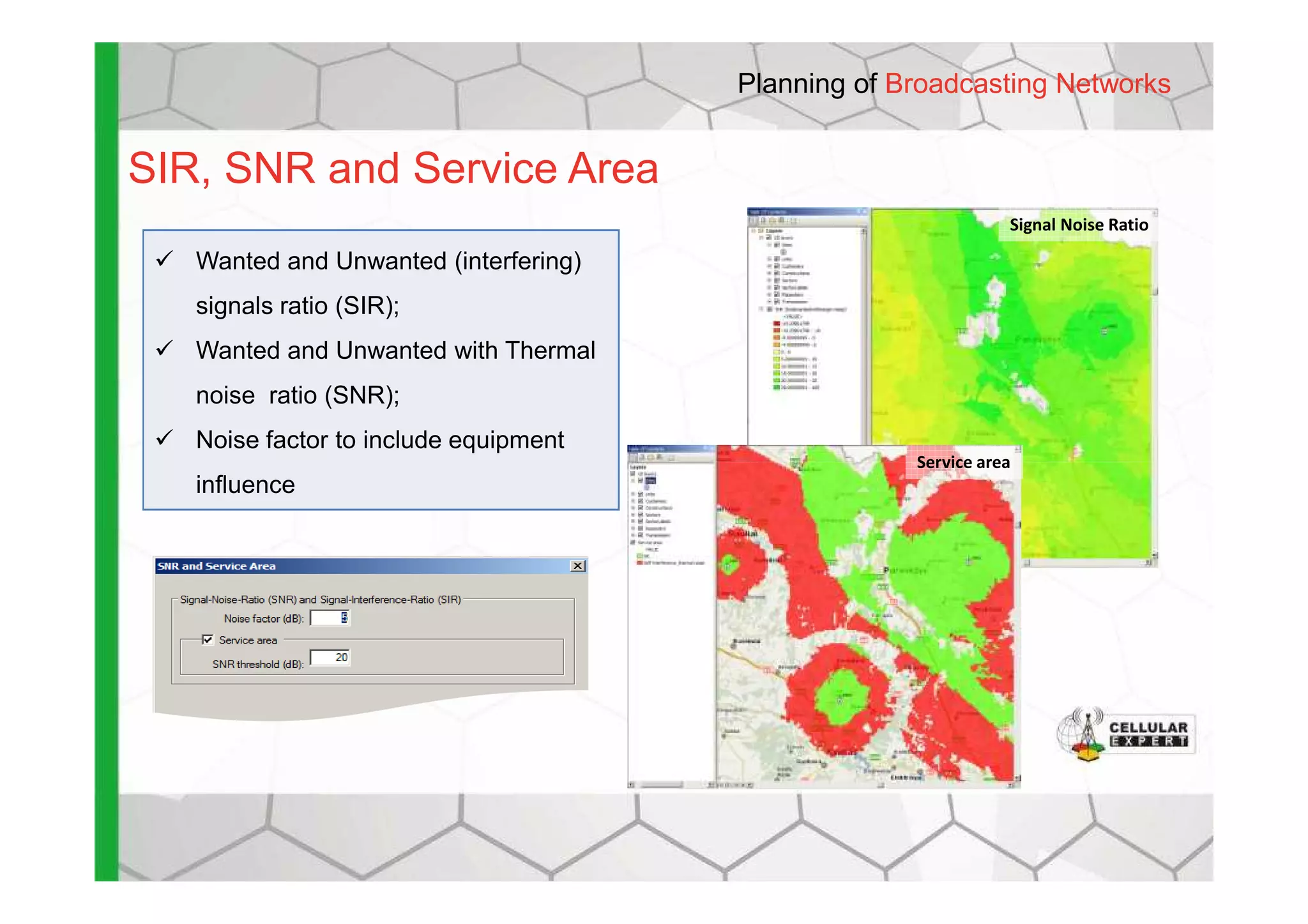 SIR, SNR and Service Area
Wanted and Unwanted (interfering)
signals ratio (SIR);
Wanted and Unwanted with Thermal
noise ratio (SNR);
Noise factor to include equipment
Service area
Signal Noise Ratio
Planning of Broadcasting Networks
influence
Service area
 