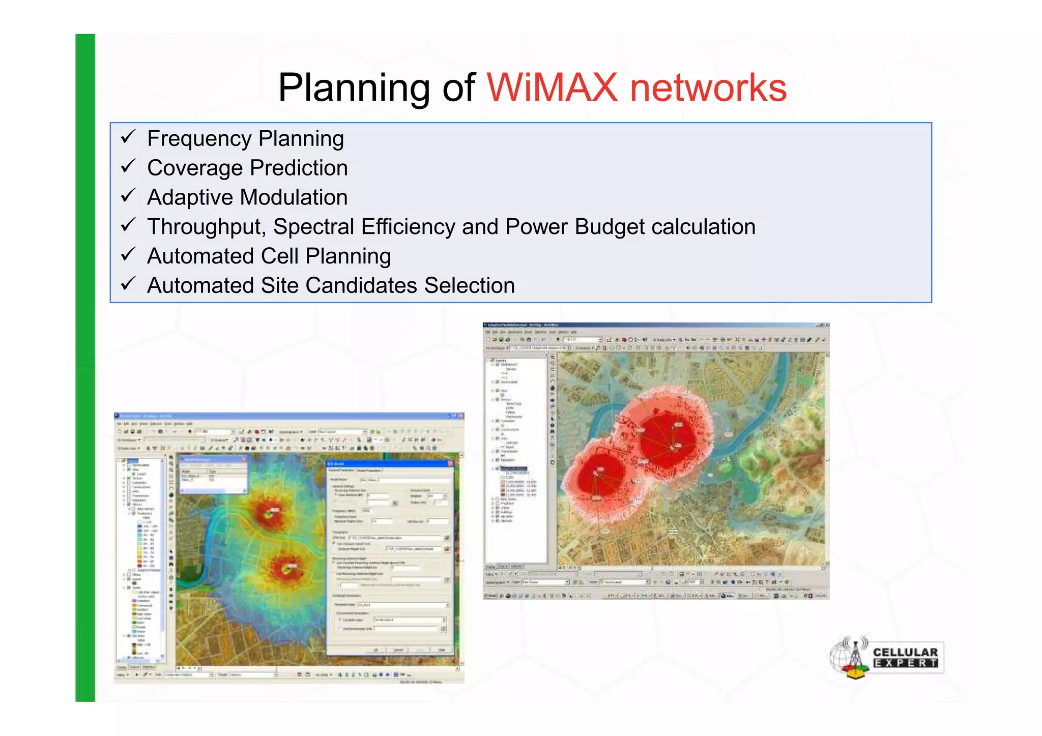 Planning of WiMAX networks
Frequency Planning
Coverage Prediction
Adaptive Modulation
Throughput, Spectral Efficiency and Power Budget calculation
Automated Cell Planning
Automated Site Candidates Selection
 