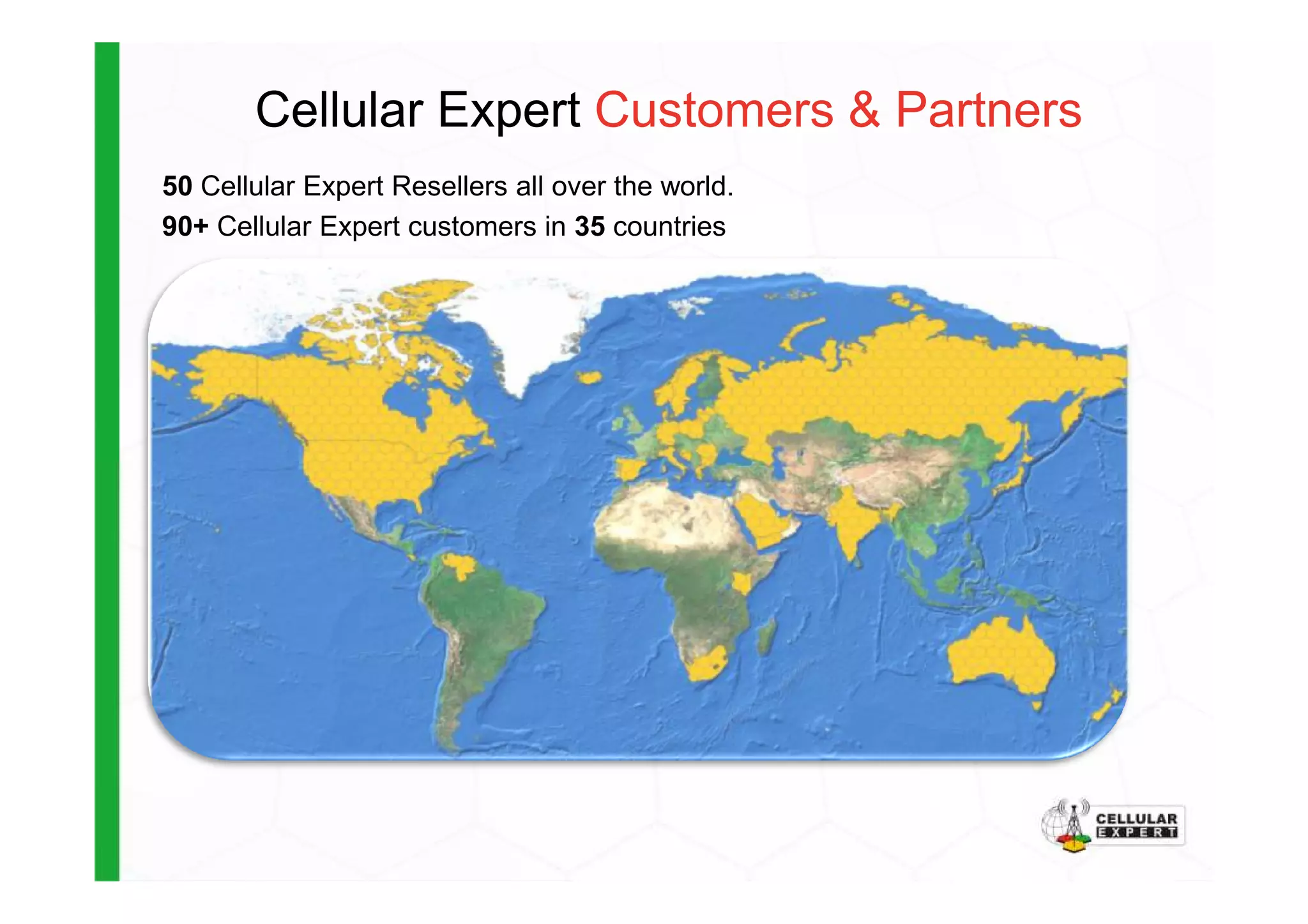 Cellular Expert Customers & Partners
50 Cellular Expert Resellers all over the world.
90+ Cellular Expert customers in 35 countries
 