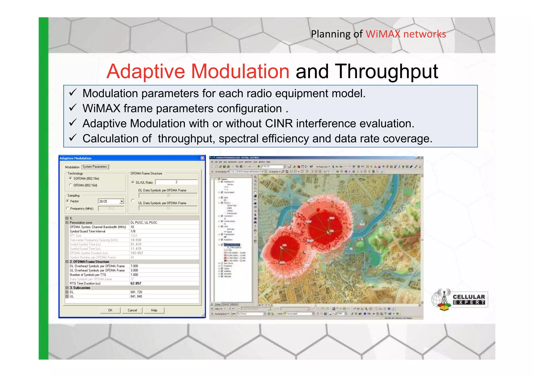Adaptive Modulation and Throughput
Modulation parameters for each radio equipment model.
WiMAX frame parameters configuration .
Adaptive Modulation with or without CINR interference evaluation.
Calculation of throughput, spectral efficiency and data rate coverage.
Planning of WiMAX networks
 