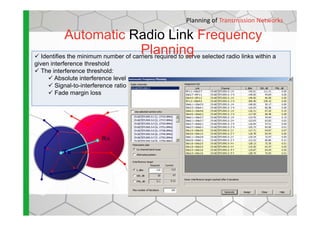 Identifies the minimum number of carriers required to serve selected radio links within a
given interference threshold
The interference threshold:
Absolute interference level
Signal-to-interference ratio
Fade margin loss
Automatic Radio Link Frequency
Planning
Planning of Transmission Networks
Tx
Rx
 