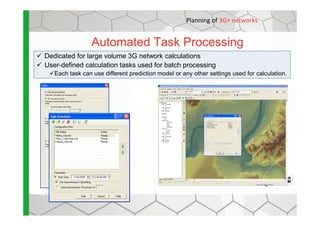 Automated Task Processing
Planning of 3G+ networks
Dedicated for large volume 3G network calculations
User-defined calculation tasks used for batch processing
Each task can use different prediction model or any other settings used for calculation.
 