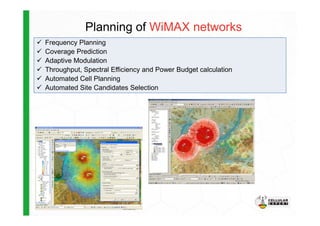 Planning of WiMAX networks
Frequency Planning
Coverage Prediction
Adaptive Modulation
Throughput, Spectral Efficiency and Power Budget calculation
Automated Cell Planning
Automated Site Candidates Selection
 