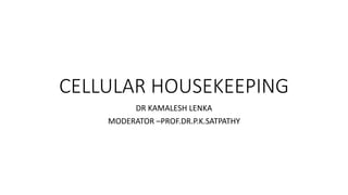 CELLULAR HOUSEKEEPING
DR KAMALESH LENKA
MODERATOR –PROF.DR.P.K.SATPATHY
 