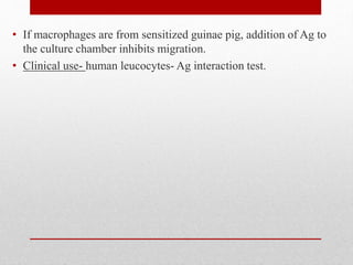 • If macrophages are from sensitized guinae pig, addition of Ag to
the culture chamber inhibits migration.
• Clinical use- human leucocytes- Ag interaction test.
 