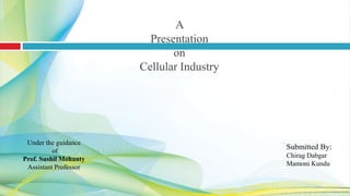 A
Presentation
on
Cellular Industry
Submitted By:
Chirag Dabgar
Mamoni Kundu
Under the guidance
of
Prof. Sushil Mohanty
Assistant Professor
 