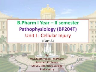 B.Pharm I Year – II semester
Pathophysiology (BP204T)
Unit I : Cellular Injury
(Part A)
By
Mr.S.Mathivanan., M.Pharm
Assistant Professor
SMVEC Pharmacy College
Puducherry
 