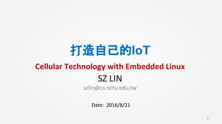 打造自己的IoT
Cellular Technology with Embedded Linux
SZ LIN
szlin@cs.nctu.edu.tw
1
Date: 2016/8/21
 