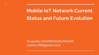 Mobile IoT Network:Current
Status and Future Evolution
Sivasothy SHANMUGALINGAM
(sothy.e98@gmail.com)
 