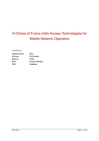 2014-3-28 Page 1 of 16
A Choice of Future m2m Access Technologies for
Mobile Network Operators
Contributors:
Alcatel Lucent Sony
Ericsson TU Dresden
Huawei u-blox
Neul Verizon Wireless
NSN Vodafone
 